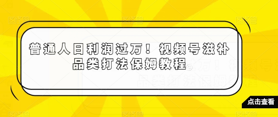 普通人日利润过万！视频号滋补品类打法保姆教程【揭秘】_豪客资源库