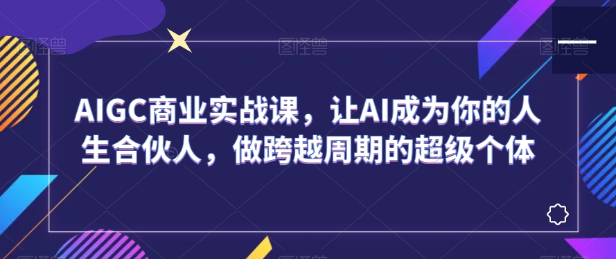 AIGC商业实战课，让AI成为你的人生合伙人，做跨越周期的超级个体_豪客资源库