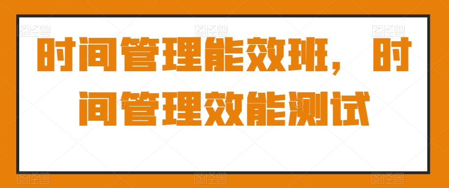 时间管理能效班，时间管理效能测试_豪客资源库