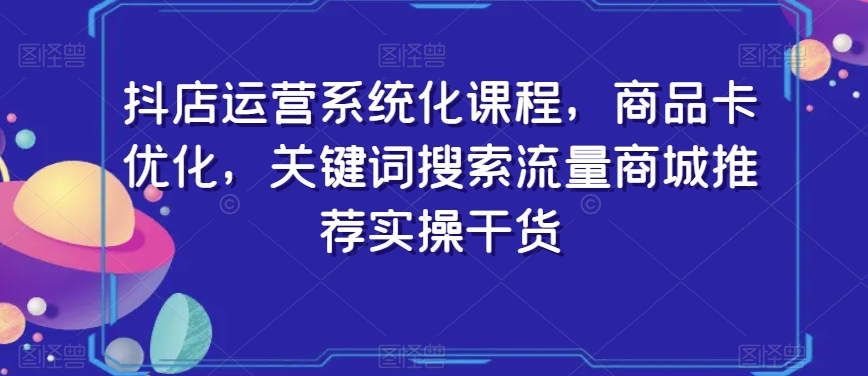 抖店运营系统化课程，商品卡优化，关键词搜索流量商城推荐实操干货_豪客资源库