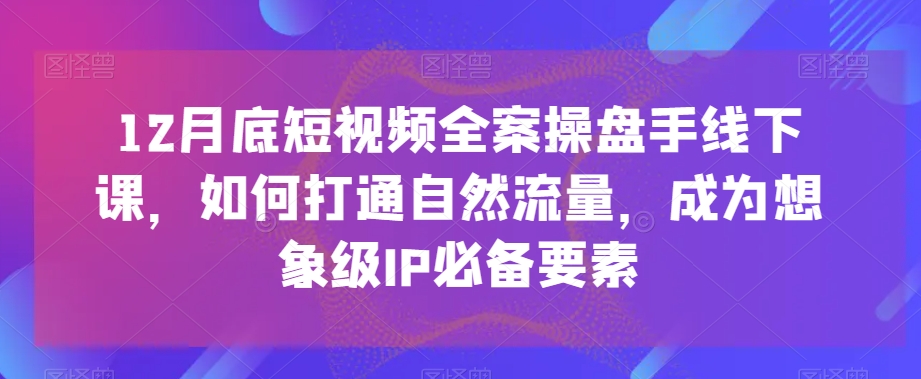 12月底短视频全案操盘手线下课，如何打通自然流量，成为想象级IP必备要素_豪客资源库