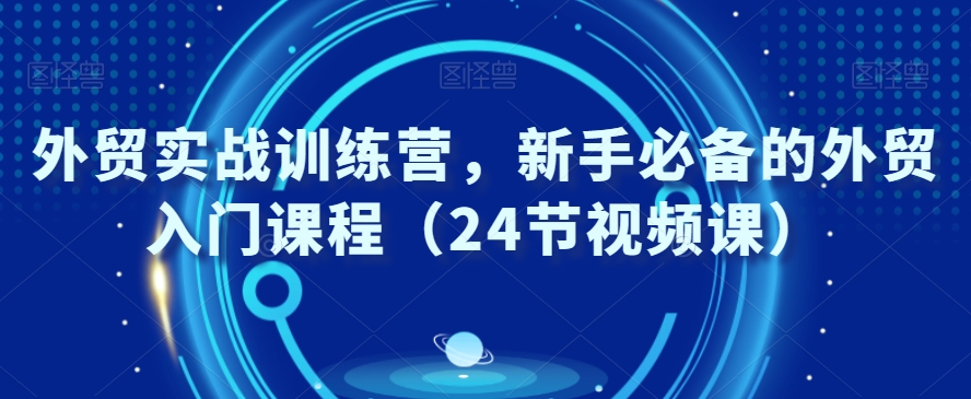 外贸实战训练营，新手必备的外贸入门课程（24节视频课）_豪客资源库