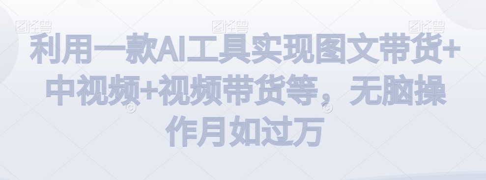 利用一款AI工具实现图文带货+中视频+视频带货等，无脑操作月如过万【揭秘】_豪客资源库