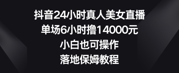 抖音24小时真人美女直播，单场6小时撸14000元，小白也可操作，落地保姆教程【揭秘】_豪客资源库