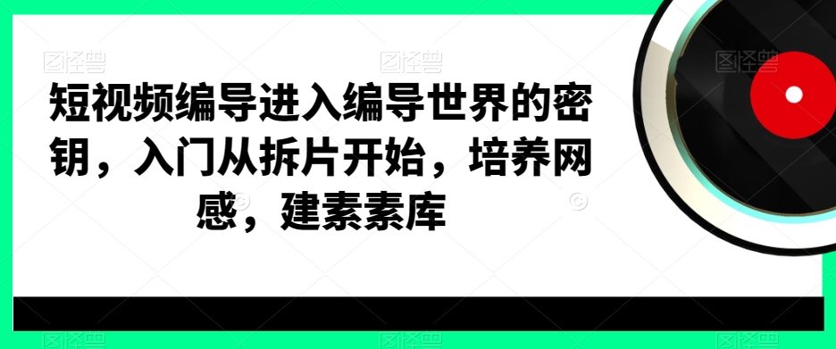 短视频编导进入编导世界的密钥,入门从拆片开始,培养网感,建素素库_豪客资源库