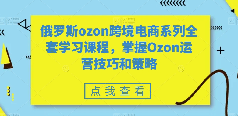 俄罗斯ozon跨境电商系列全套学习课程，掌握Ozon运营技巧和策略_豪客资源库
