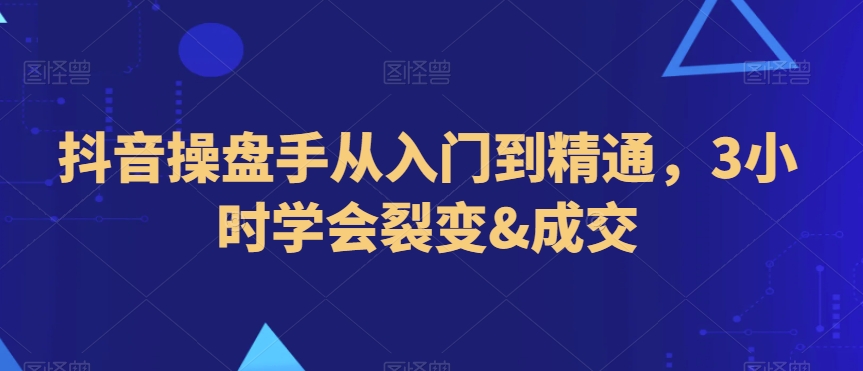 抖音操盘手从入门到精通，3小时学会裂变&成交_豪客资源库