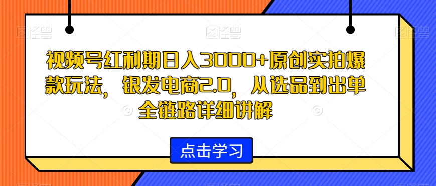 视频号红利期日入3000+原创实拍爆款玩法，银发电商2.0，从选品到出单全链路详细讲解【揭秘】_豪客资源库