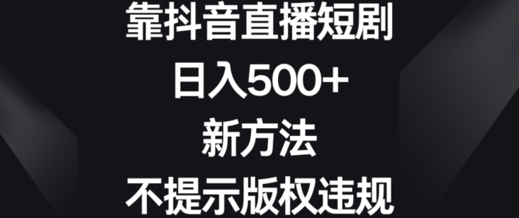 靠抖音直播短剧，日入500+，新方法、不提示版权违规【揭秘】_豪客资源库