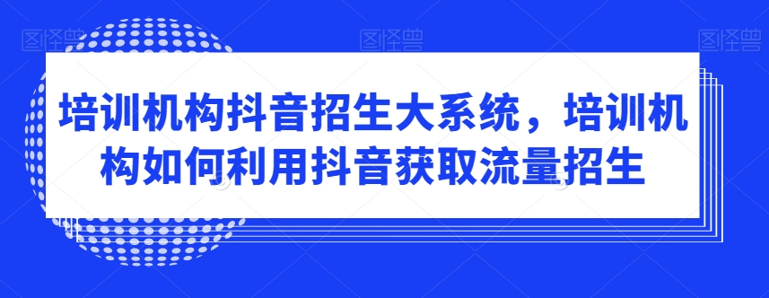 培训机构抖音招生大系统，培训机构如何利用抖音获取流量招生_豪客资源库