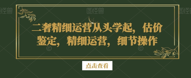 二奢精细运营从头学起，估价鉴定，精细运营，细节操作_豪客资源库