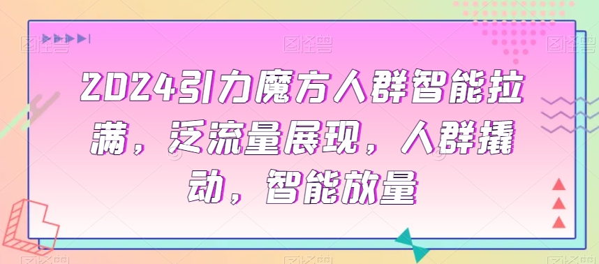 2024引力魔方人群智能拉满，​泛流量展现，人群撬动，智能放量_豪客资源库