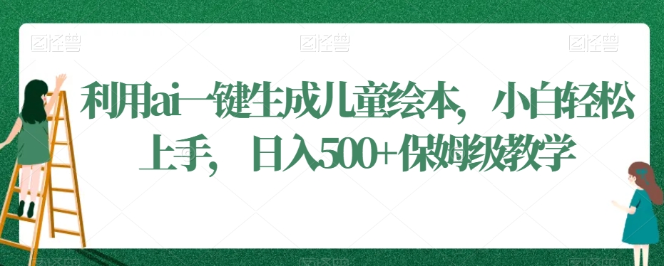 利用ai一键生成儿童绘本，小白轻松上手，日入500+保姆级教学【揭秘】_豪客资源库