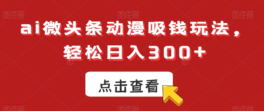 ai微头条动漫吸钱玩法,轻松日入300+【揭秘】_豪客资源库