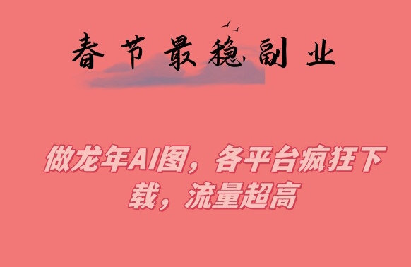 春节期间最稳副业，做龙年AI图，各平台疯狂下载，流量超高【揭秘】_豪客资源库