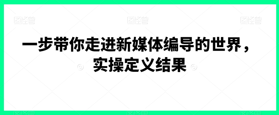 一步带你走进新媒体编导的世界,实操定义结果_豪客资源库