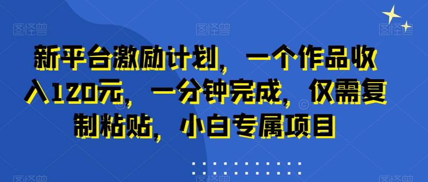 新平台激励计划，一个作品收入120元，一分钟完成，仅需复制粘贴，小白专属项目【揭秘】_豪客资源库