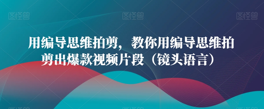 用编导思维拍剪，教你用编导思维拍剪出爆款视频片段（镜头语言）_豪客资源库