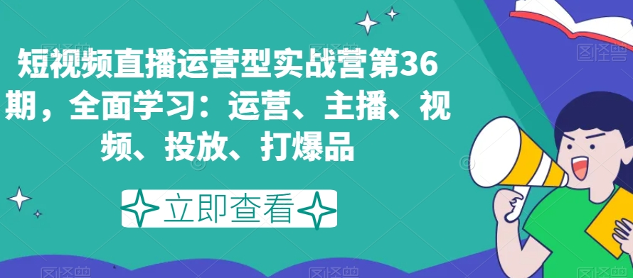 短视频直播运营型实战营第36期，全面学习：运营、主播、视频、投放、打爆品_豪客资源库