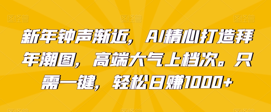 新年钟声渐近，AI精心打造拜年潮图，高端大气上档次。只需一键，轻松日赚1000+【揭秘】_豪客资源库