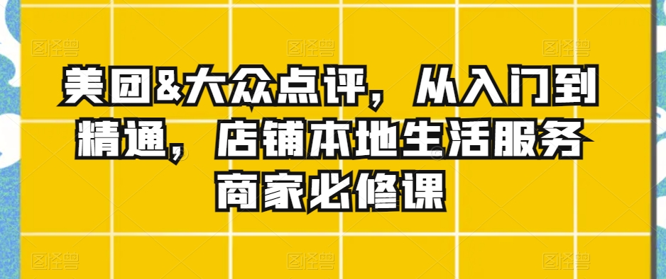 美团&大众点评，从入门到精通，店铺本地生活服务商家必修课_豪客资源库