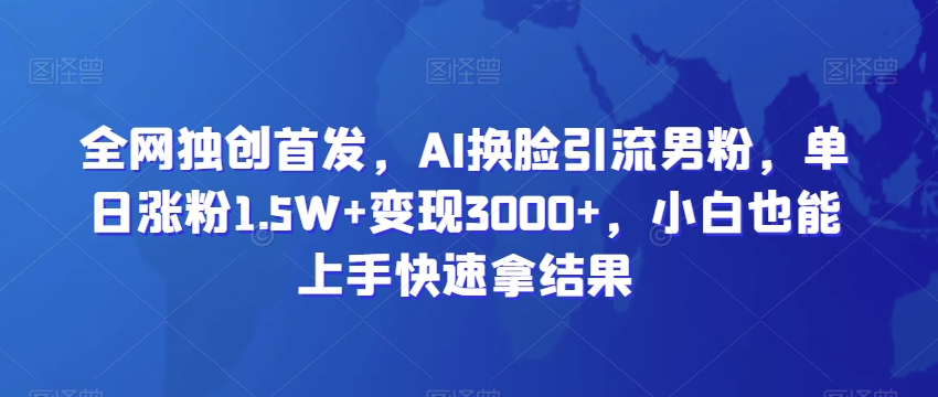 全网独创首发，AI换脸引流男粉，单日涨粉1.5W+变现3000+，小白也能上手快速拿结果【揭秘】_豪客资源库