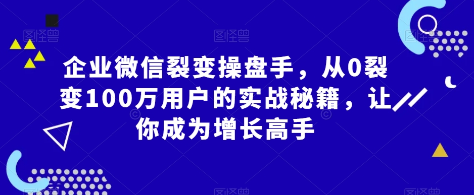 企业微信裂变操盘手，从0裂变100万用户的实战秘籍，让你成为增长高手_豪客资源库