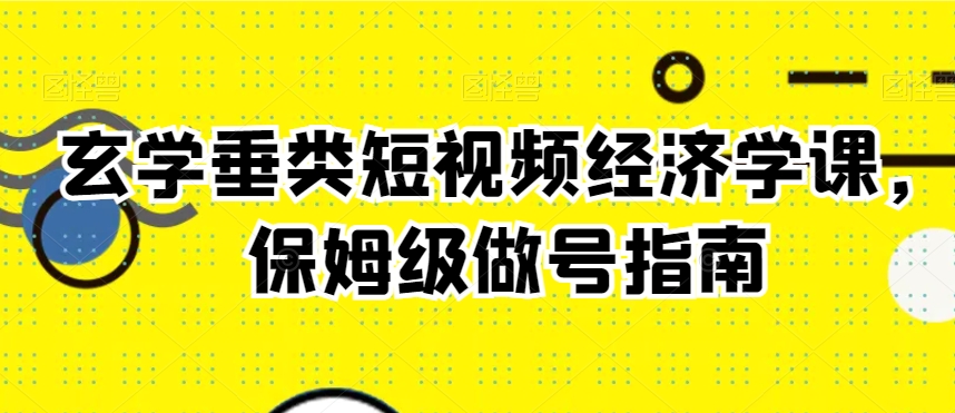 玄学垂类短视频经济学课，保姆级做号指南_豪客资源库