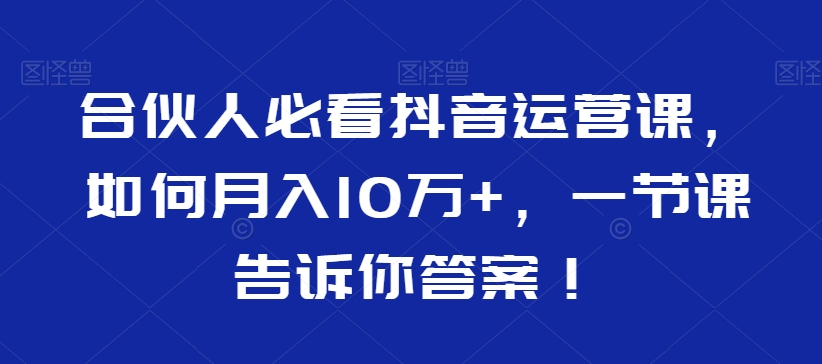 合伙人必看抖音运营课，如何月入10万+，一节课告诉你答案！_豪客资源库