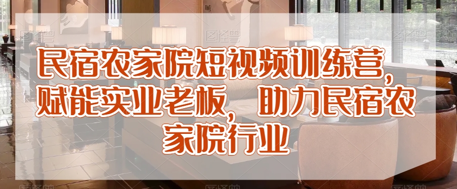 民宿农家院短视频训练营，赋能实业老板，助力民宿农家院行业_豪客资源库