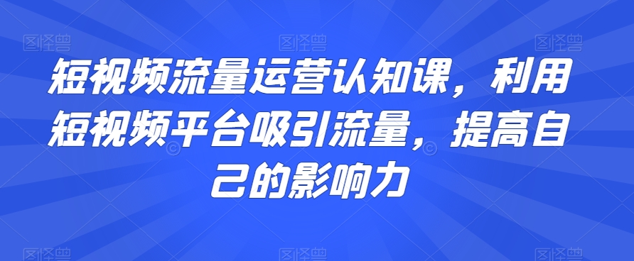 短视频流量运营认知课，利用短视频平台吸引流量，提高自己的影响力_豪客资源库