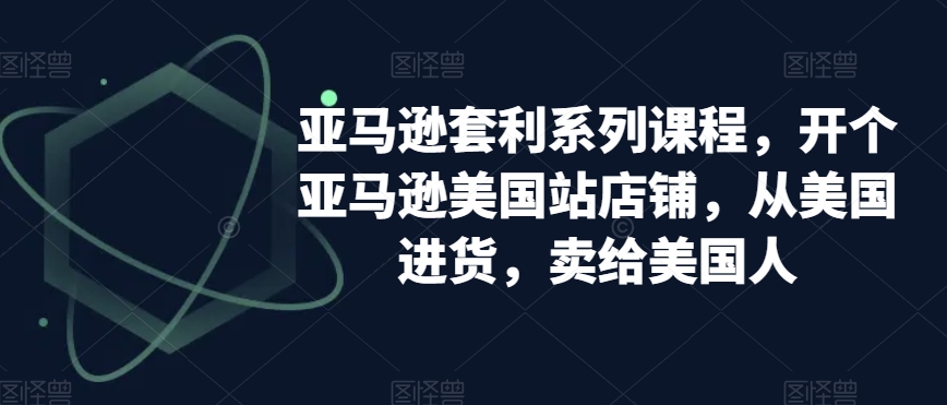 亚马逊套利系列课程，开个亚马逊美国站店铺，从美国进货，卖给美国人_豪客资源库
