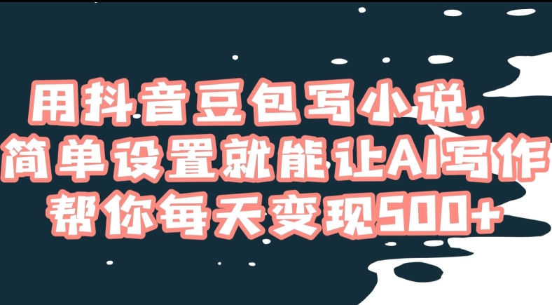用抖音豆包写小说，简单设置就能让AI写作帮你每天变现500+【揭秘】_豪客资源库