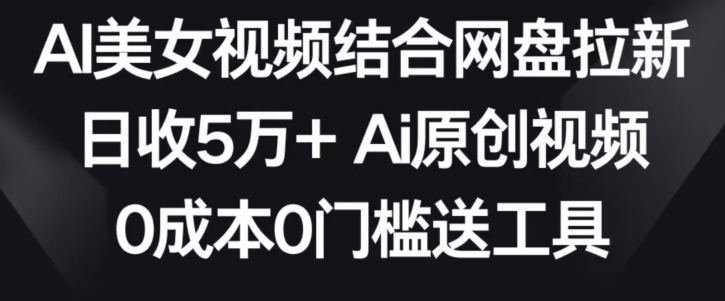 AI美女视频结合网盘拉新，日收5万+两分钟一条Ai原创视频，0成本0门槛送工具【揭秘】_豪客资源库