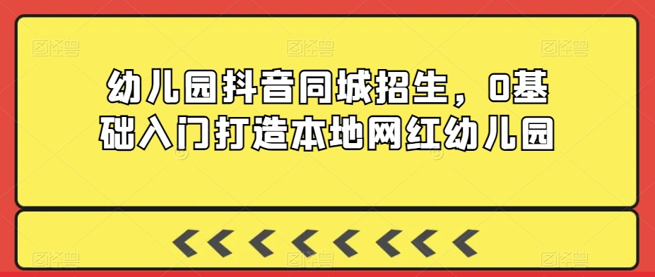 幼儿园抖音同城招生，0基础入门打造本地网红幼儿园_豪客资源库