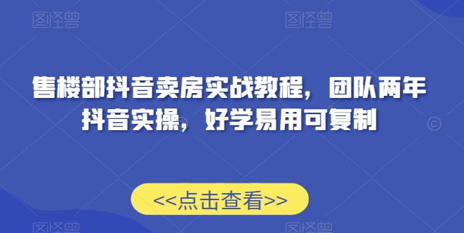 售楼部抖音卖房实战教程，团队两年抖音实操，好学易用可复制_豪客资源库