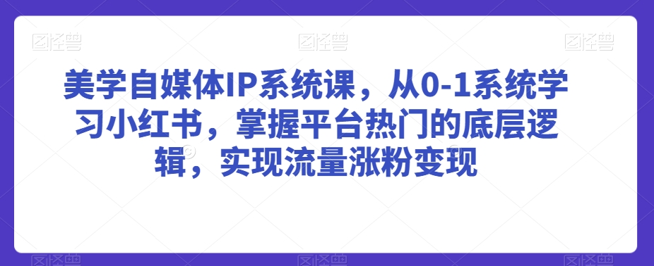 美学自媒体IP系统课，从0-1系统学习小红书，掌握平台热门的底层逻辑，实现流量涨粉变现_豪客资源库