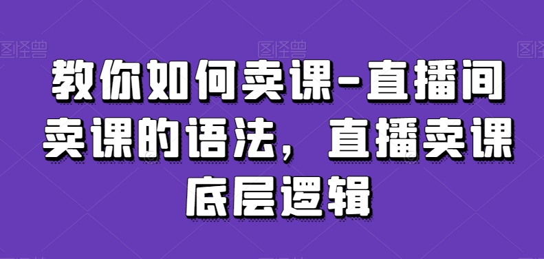 教你如何卖课-直播间卖课的语法，直播卖课底层逻辑_豪客资源库