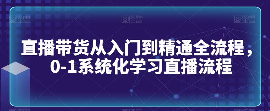 直播带货从入门到精通全流程，0-1系统化学习直播流程_豪客资源库