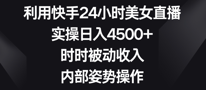 利用快手24小时美女直播，实操日入4500+，时时被动收入，内部姿势操作【揭秘】_豪客资源库