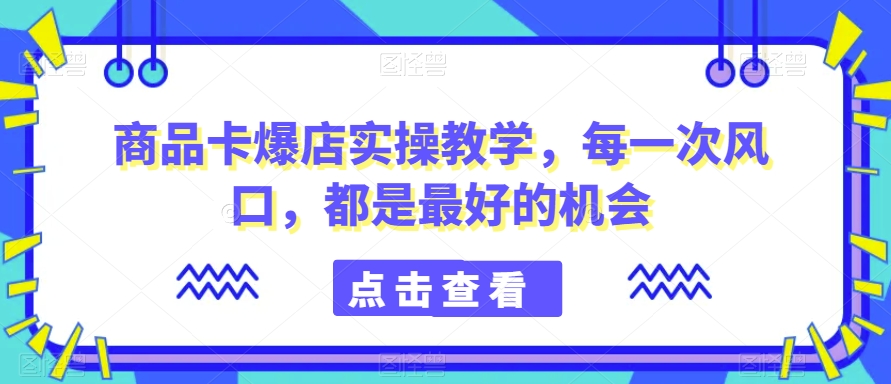 商品卡爆店实操教学，每一次风口，都是最好的机会_豪客资源库