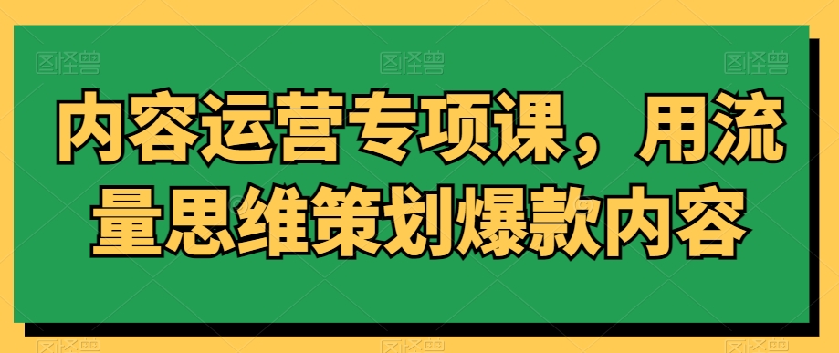 内容运营专项课，用流量思维策划爆款内容_豪客资源库