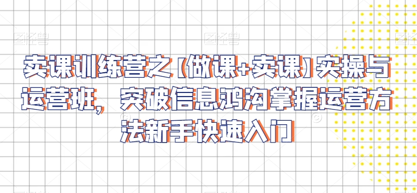卖课训练营之【做课+卖课】实操与运营班，突破信息鸿沟掌握运营方法新手快速入门_豪客资源库