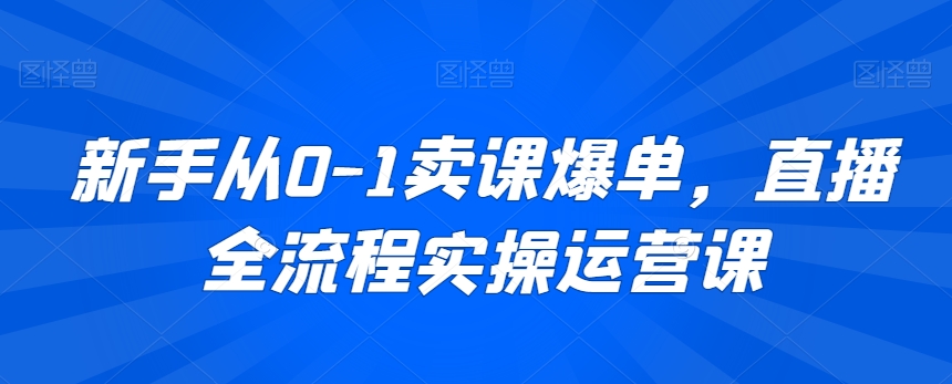 新手从0-1卖课爆单，直播全流程实操运营课_豪客资源库