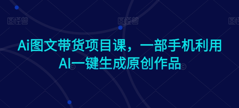 Ai图文带货项目课，一部手机利用AI一键生成原创作品_豪客资源库