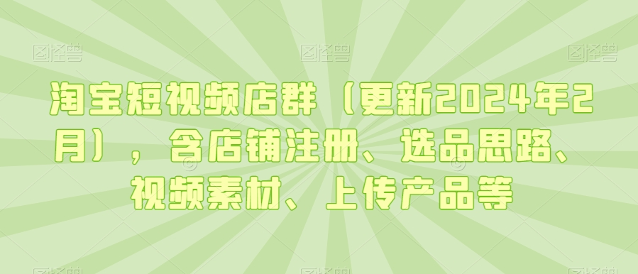 淘宝短视频店群（更新2024年2月），含店铺注册、选品思路、视频素材、上传产品等_豪客资源库