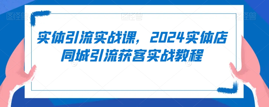实体引流实战课，2024实体店同城引流获客实战教程_豪客资源库