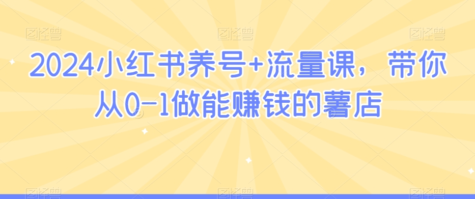 2024小红书养号+流量课，带你从0-1做能赚钱的薯店_豪客资源库