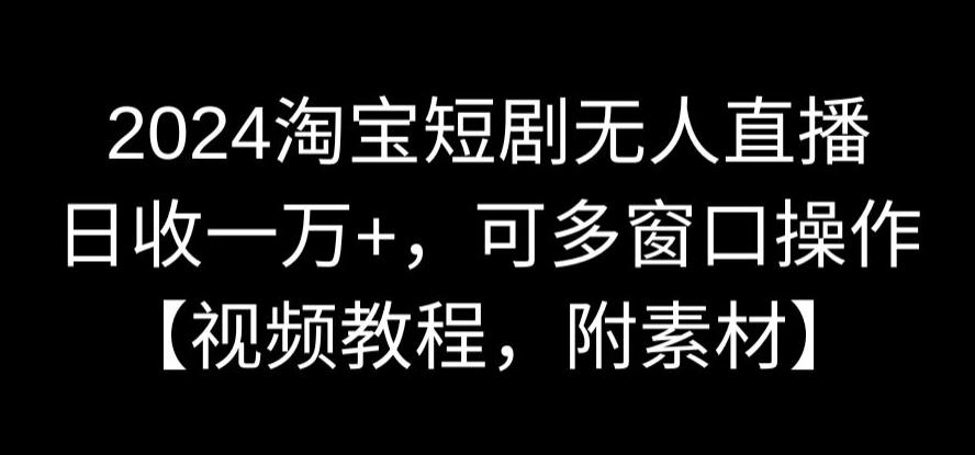 2024淘宝短剧无人直播，日收一万+，可多窗口操作【视频教程，附素材】【揭秘】_豪客资源库