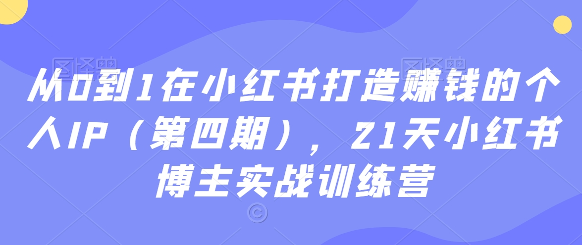 从0到1在小红书打造赚钱的个人IP（第四期），21天小红书博主实战训练营_豪客资源库